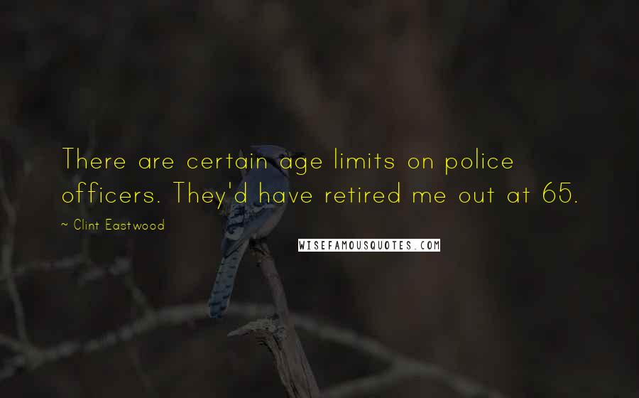 Clint Eastwood Quotes: There are certain age limits on police officers. They'd have retired me out at 65.