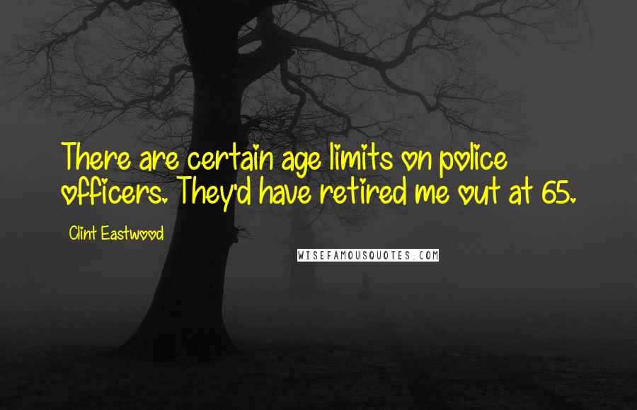 Clint Eastwood Quotes: There are certain age limits on police officers. They'd have retired me out at 65.