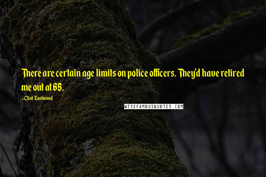 Clint Eastwood Quotes: There are certain age limits on police officers. They'd have retired me out at 65.