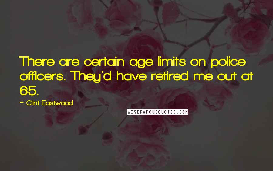 Clint Eastwood Quotes: There are certain age limits on police officers. They'd have retired me out at 65.