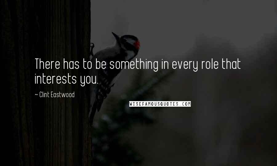 Clint Eastwood Quotes: There has to be something in every role that interests you.