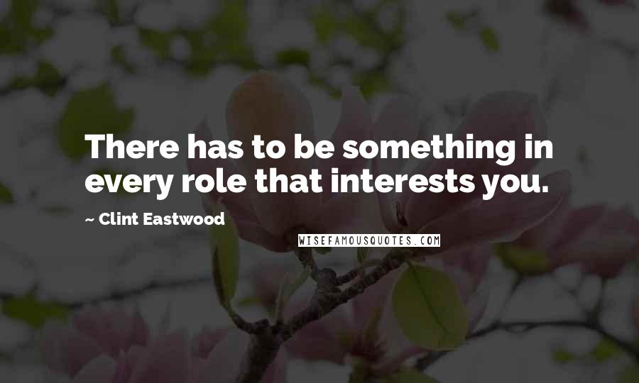 Clint Eastwood Quotes: There has to be something in every role that interests you.