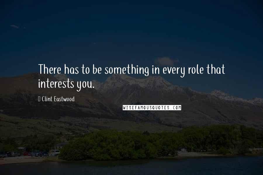 Clint Eastwood Quotes: There has to be something in every role that interests you.