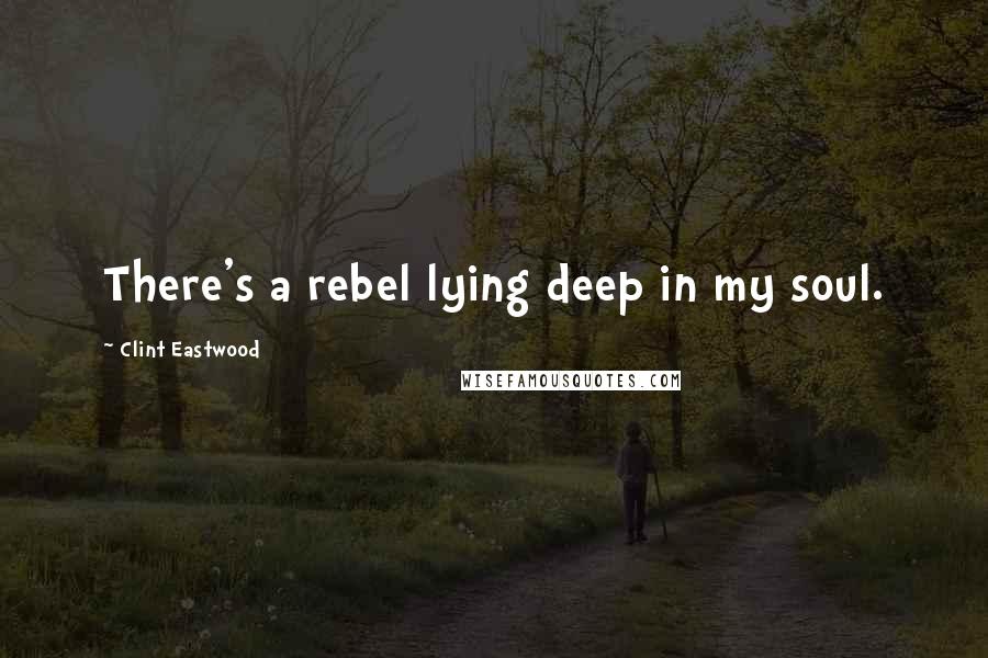 Clint Eastwood Quotes: There's a rebel lying deep in my soul.