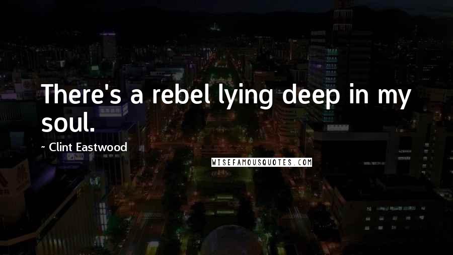 Clint Eastwood Quotes: There's a rebel lying deep in my soul.