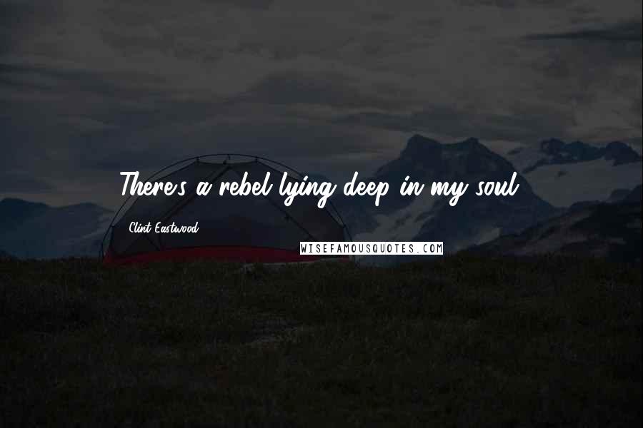 Clint Eastwood Quotes: There's a rebel lying deep in my soul.