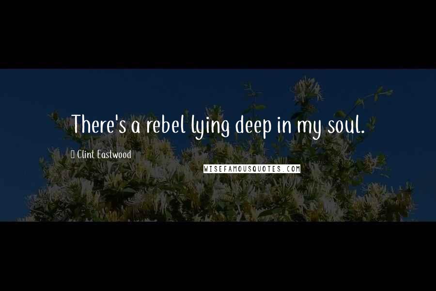 Clint Eastwood Quotes: There's a rebel lying deep in my soul.