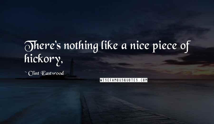 Clint Eastwood Quotes: There's nothing like a nice piece of hickory,