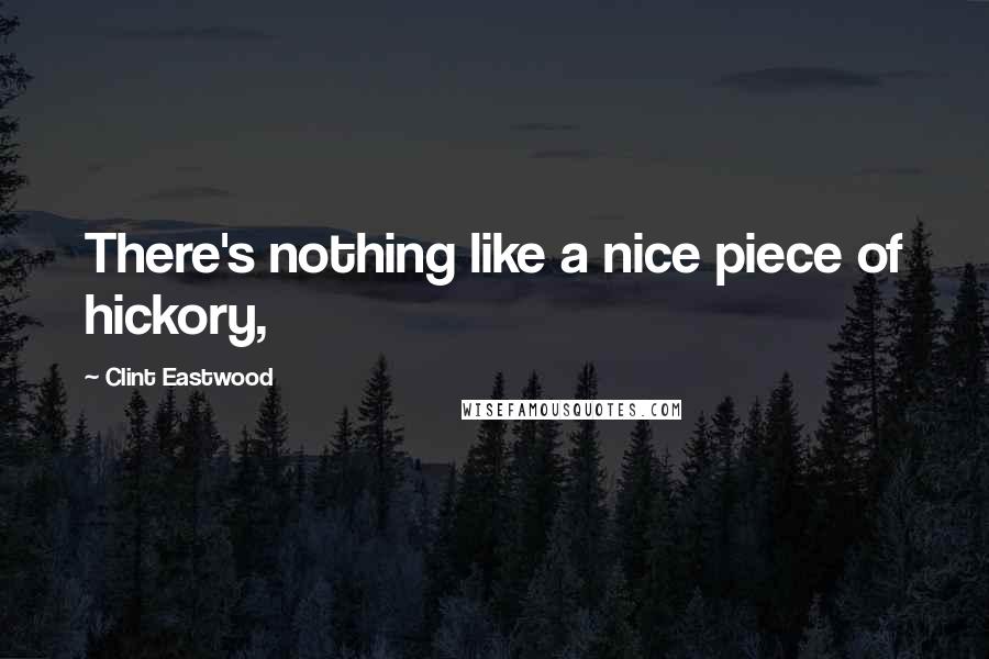 Clint Eastwood Quotes: There's nothing like a nice piece of hickory,