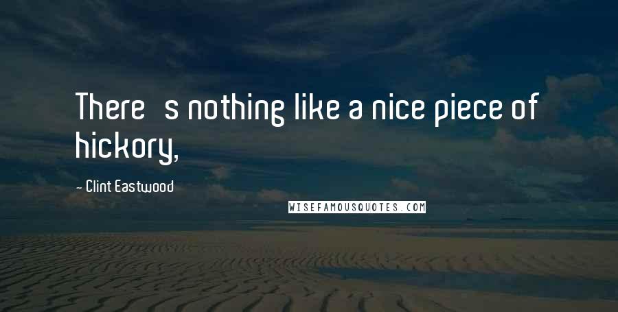 Clint Eastwood Quotes: There's nothing like a nice piece of hickory,