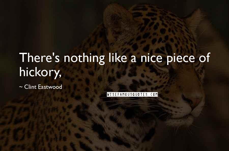 Clint Eastwood Quotes: There's nothing like a nice piece of hickory,