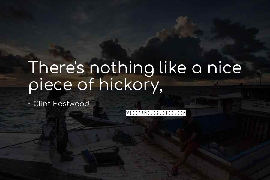 Clint Eastwood Quotes: There's nothing like a nice piece of hickory,