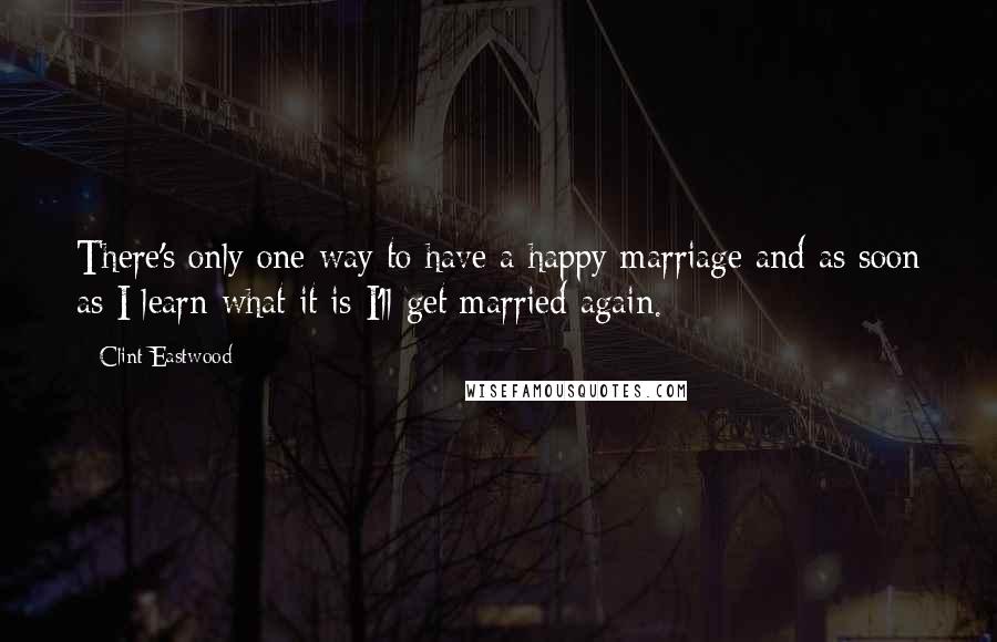 Clint Eastwood Quotes: There's only one way to have a happy marriage and as soon as I learn what it is I'll get married again.