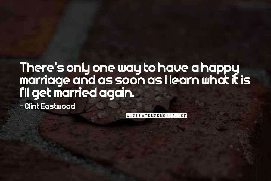 Clint Eastwood Quotes: There's only one way to have a happy marriage and as soon as I learn what it is I'll get married again.