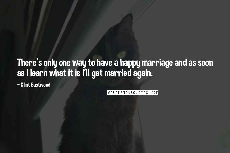 Clint Eastwood Quotes: There's only one way to have a happy marriage and as soon as I learn what it is I'll get married again.