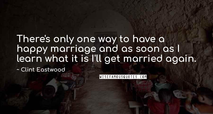 Clint Eastwood Quotes: There's only one way to have a happy marriage and as soon as I learn what it is I'll get married again.