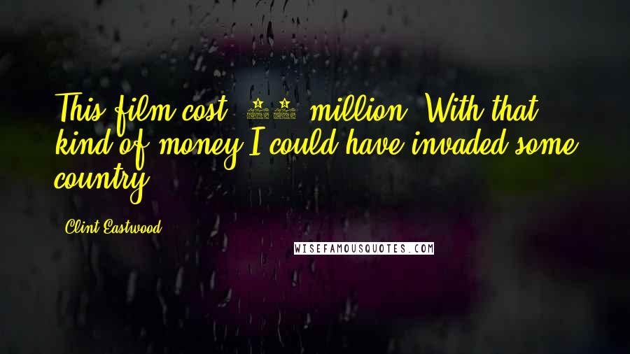 Clint Eastwood Quotes: This film cost $31 million. With that kind of money I could have invaded some country.