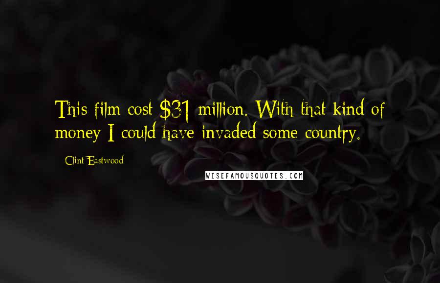 Clint Eastwood Quotes: This film cost $31 million. With that kind of money I could have invaded some country.