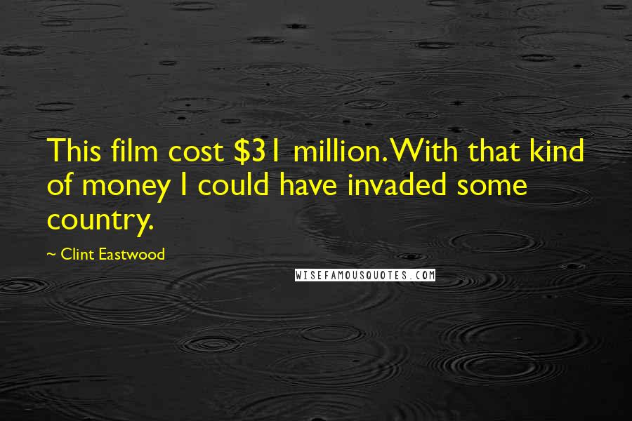 Clint Eastwood Quotes: This film cost $31 million. With that kind of money I could have invaded some country.