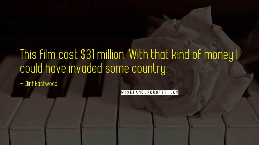 Clint Eastwood Quotes: This film cost $31 million. With that kind of money I could have invaded some country.