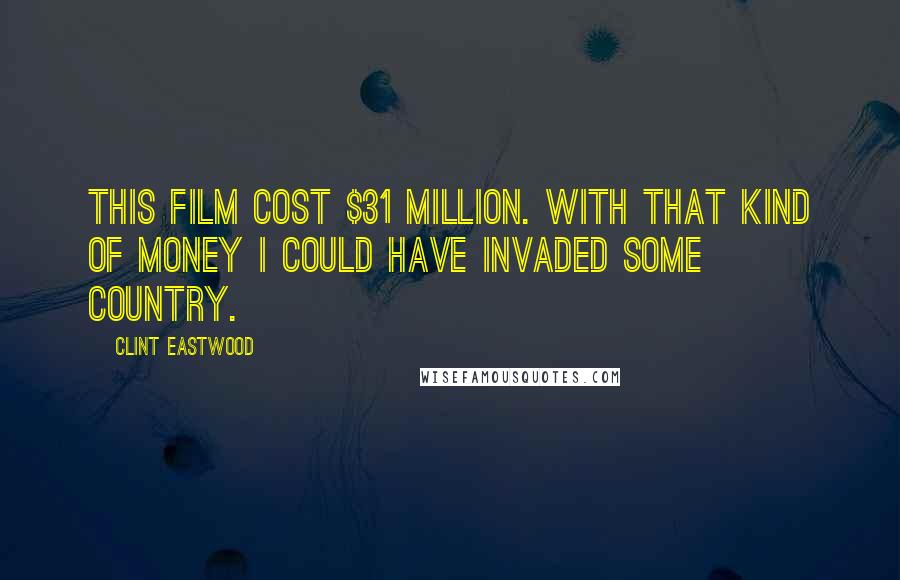 Clint Eastwood Quotes: This film cost $31 million. With that kind of money I could have invaded some country.