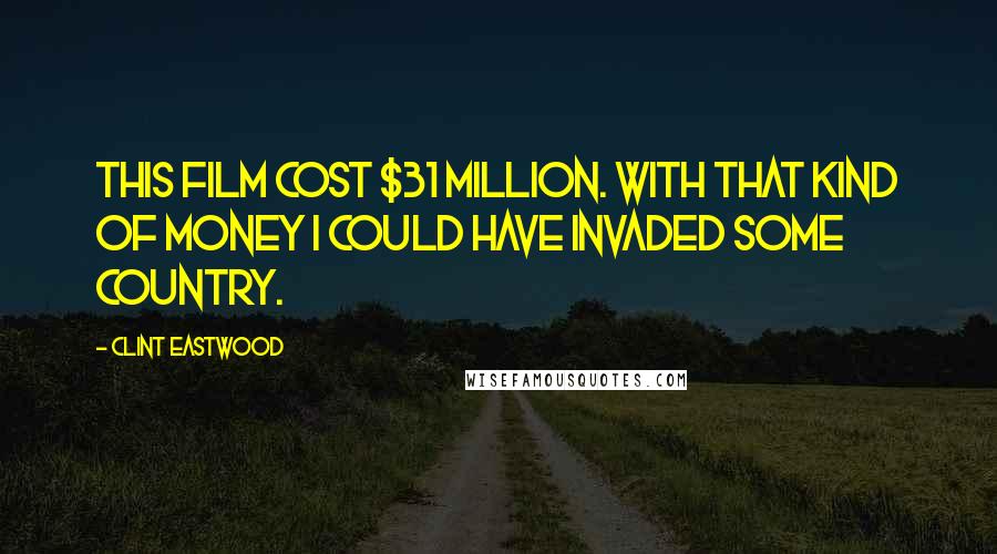 Clint Eastwood Quotes: This film cost $31 million. With that kind of money I could have invaded some country.