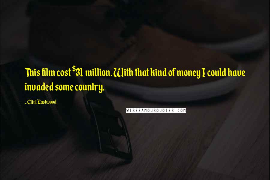 Clint Eastwood Quotes: This film cost $31 million. With that kind of money I could have invaded some country.