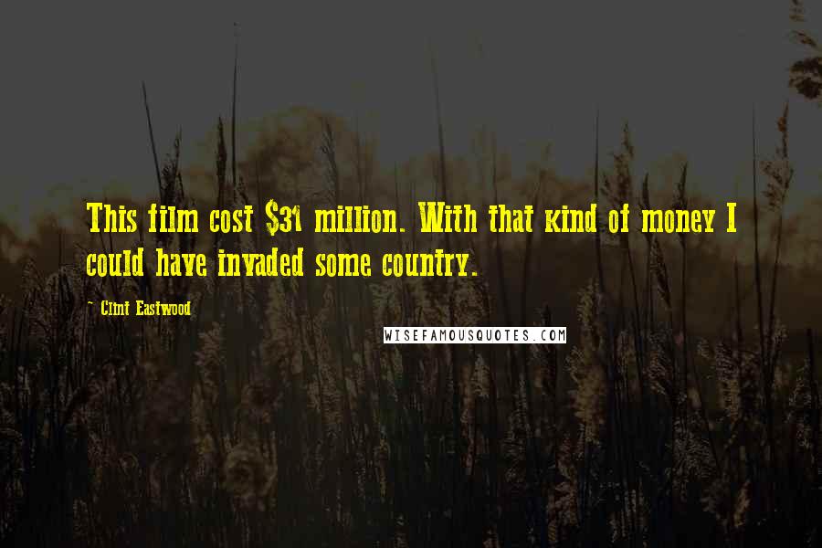 Clint Eastwood Quotes: This film cost $31 million. With that kind of money I could have invaded some country.