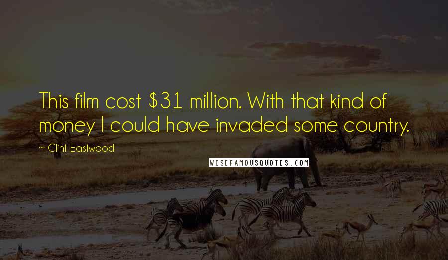 Clint Eastwood Quotes: This film cost $31 million. With that kind of money I could have invaded some country.