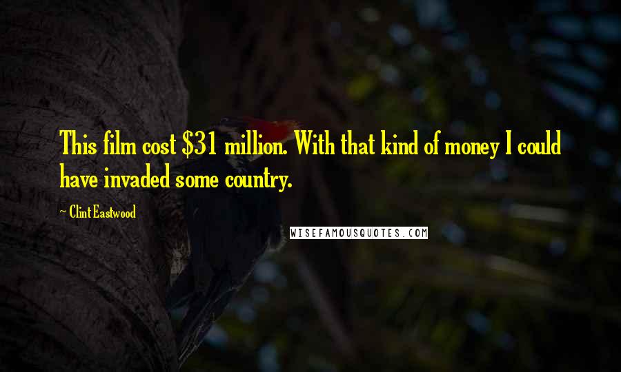 Clint Eastwood Quotes: This film cost $31 million. With that kind of money I could have invaded some country.