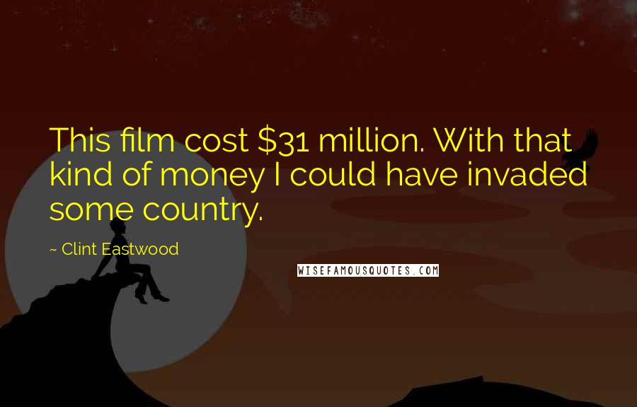 Clint Eastwood Quotes: This film cost $31 million. With that kind of money I could have invaded some country.