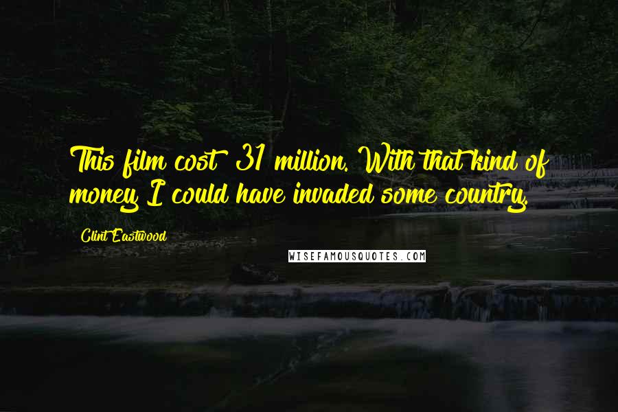 Clint Eastwood Quotes: This film cost $31 million. With that kind of money I could have invaded some country.