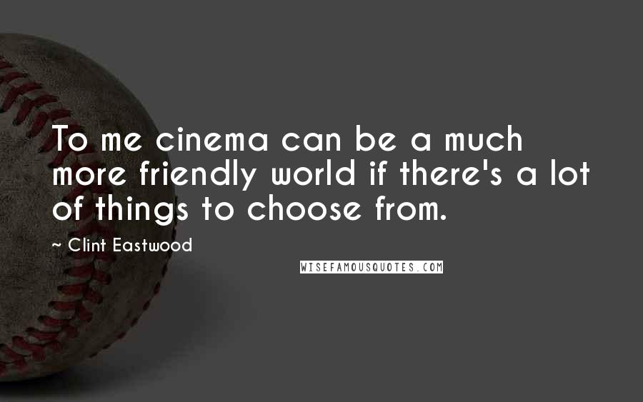 Clint Eastwood Quotes: To me cinema can be a much more friendly world if there's a lot of things to choose from.