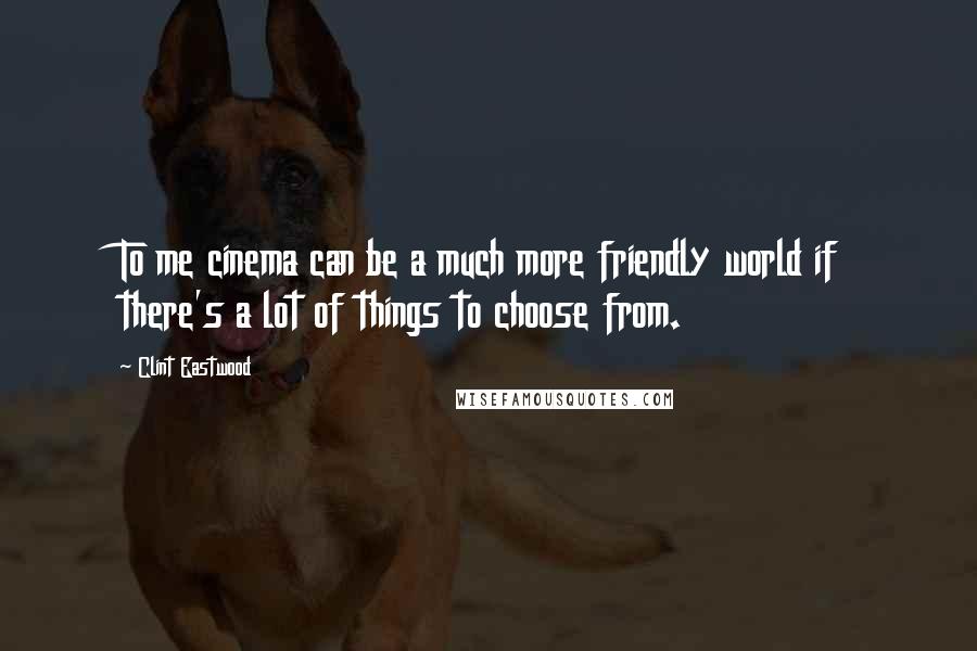 Clint Eastwood Quotes: To me cinema can be a much more friendly world if there's a lot of things to choose from.