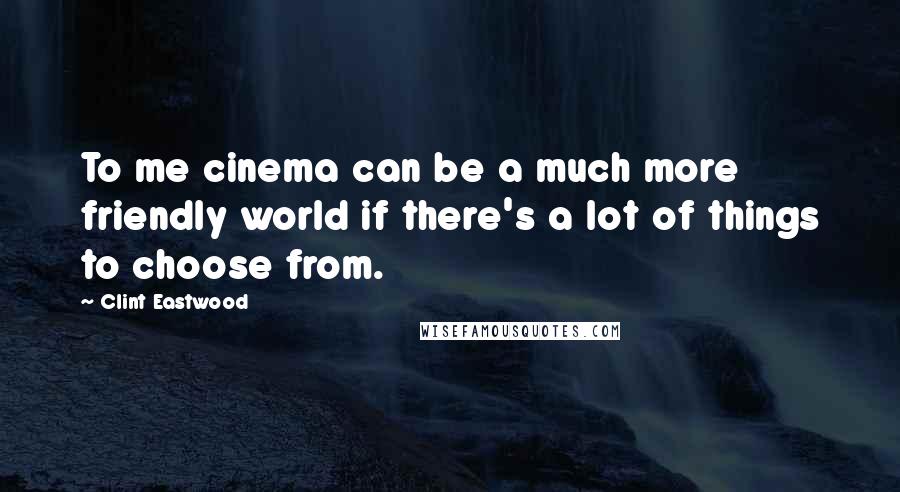 Clint Eastwood Quotes: To me cinema can be a much more friendly world if there's a lot of things to choose from.