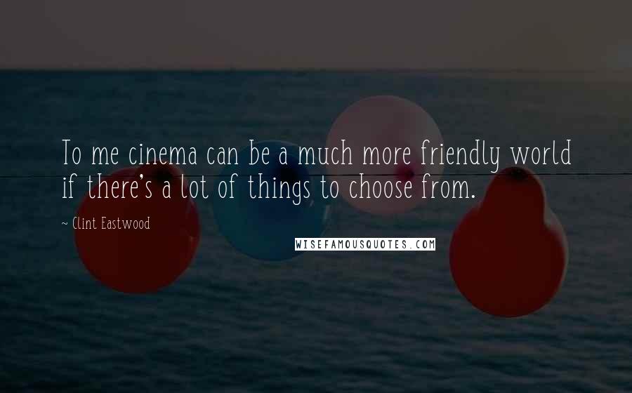 Clint Eastwood Quotes: To me cinema can be a much more friendly world if there's a lot of things to choose from.