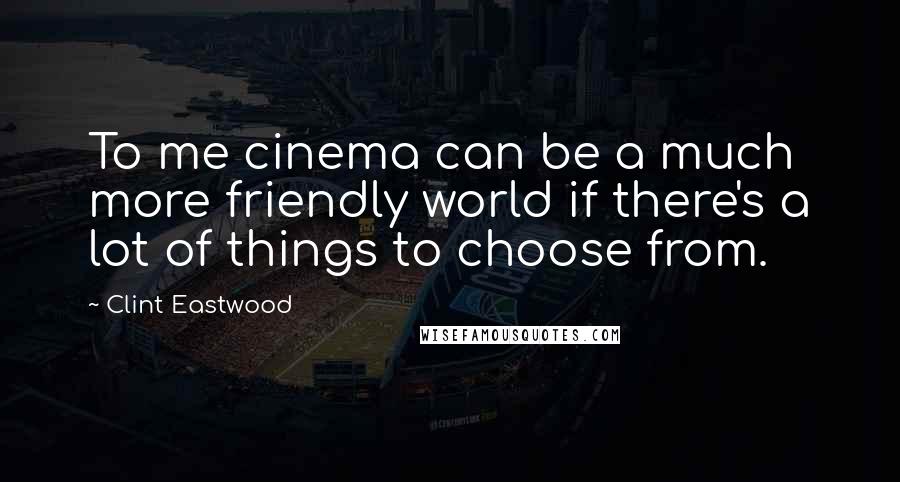 Clint Eastwood Quotes: To me cinema can be a much more friendly world if there's a lot of things to choose from.