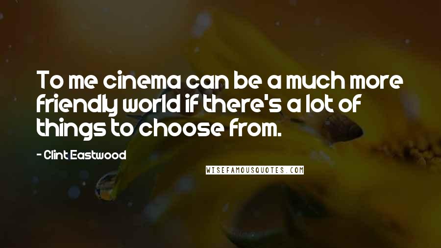 Clint Eastwood Quotes: To me cinema can be a much more friendly world if there's a lot of things to choose from.