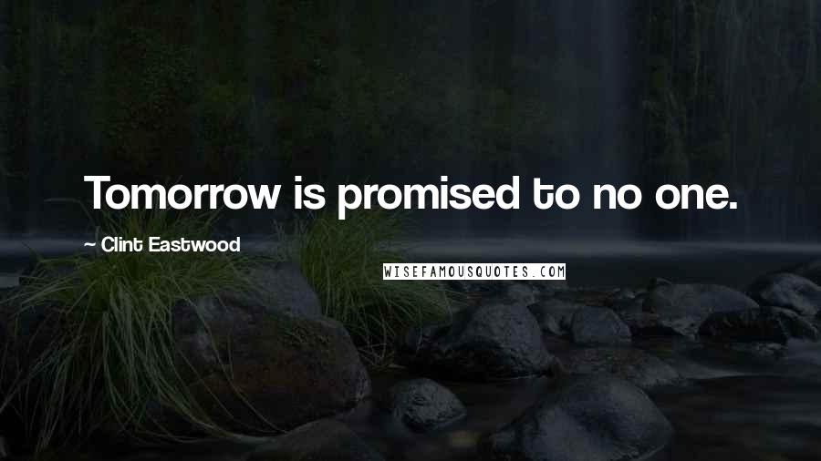 Clint Eastwood Quotes: Tomorrow is promised to no one.
