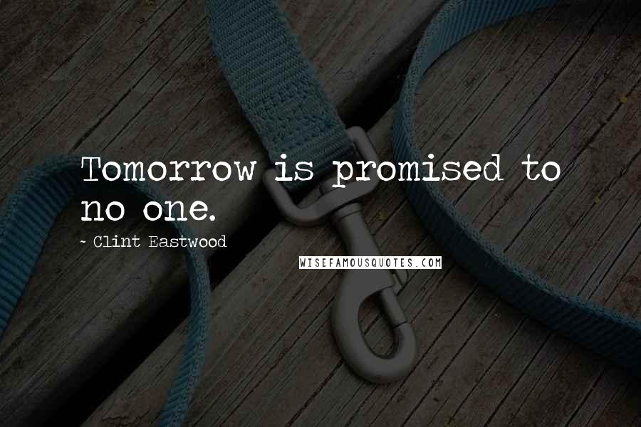 Clint Eastwood Quotes: Tomorrow is promised to no one.