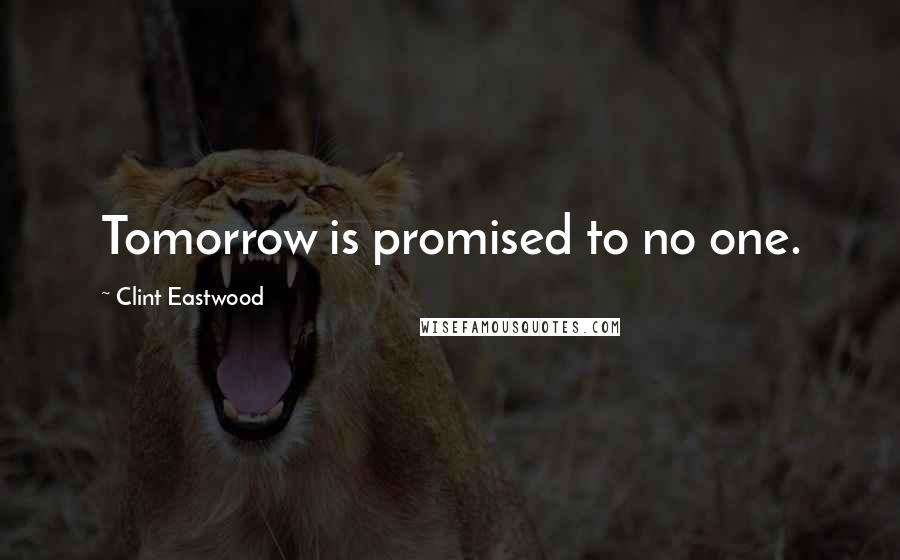 Clint Eastwood Quotes: Tomorrow is promised to no one.