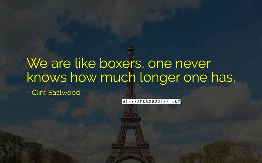 Clint Eastwood Quotes: We are like boxers, one never knows how much longer one has.