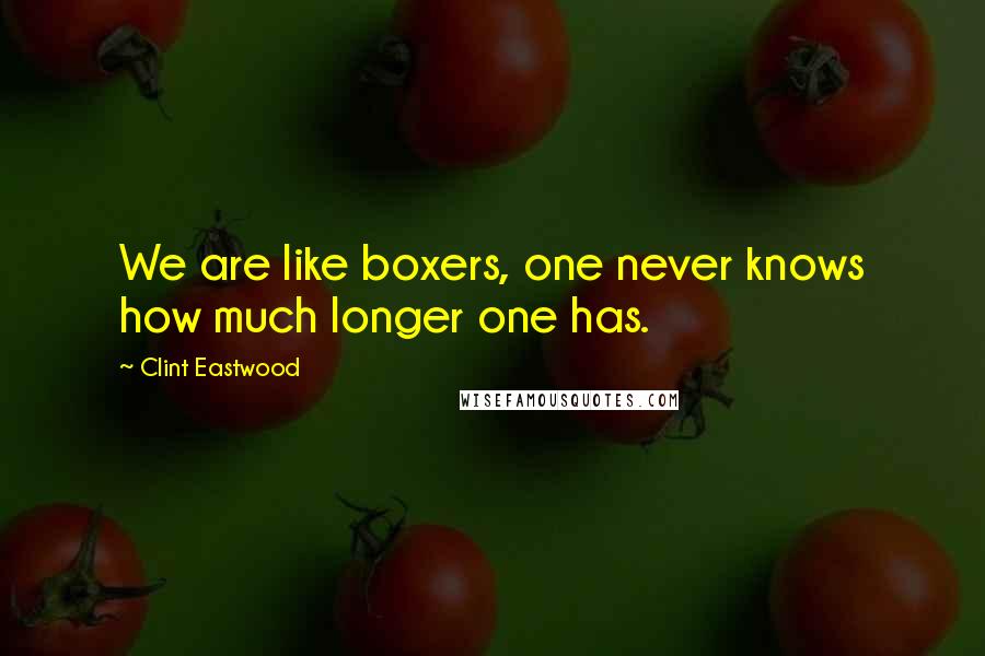Clint Eastwood Quotes: We are like boxers, one never knows how much longer one has.