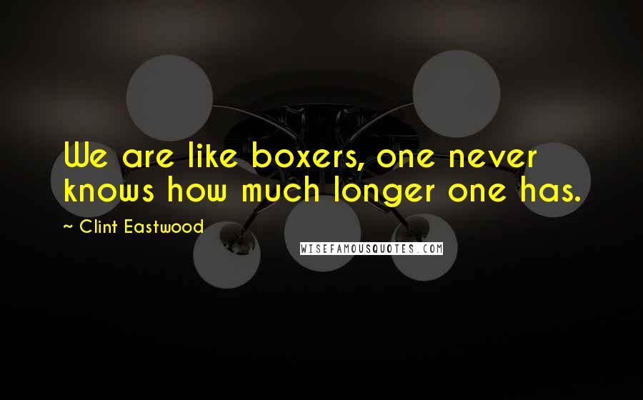 Clint Eastwood Quotes: We are like boxers, one never knows how much longer one has.