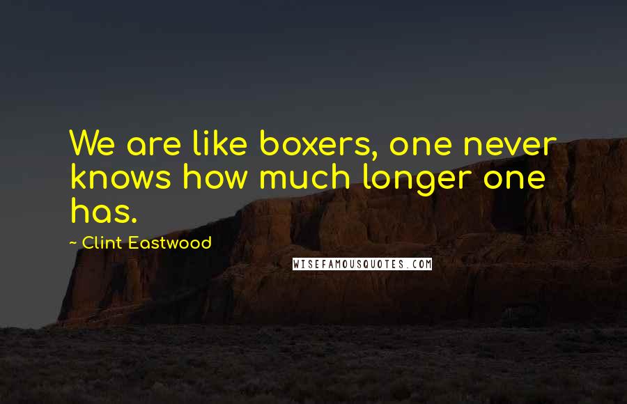 Clint Eastwood Quotes: We are like boxers, one never knows how much longer one has.