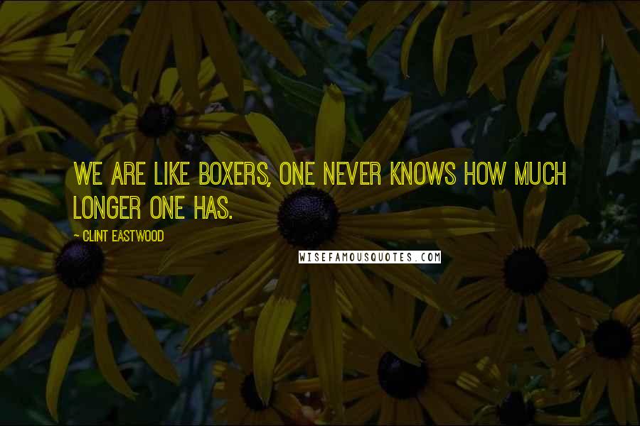 Clint Eastwood Quotes: We are like boxers, one never knows how much longer one has.