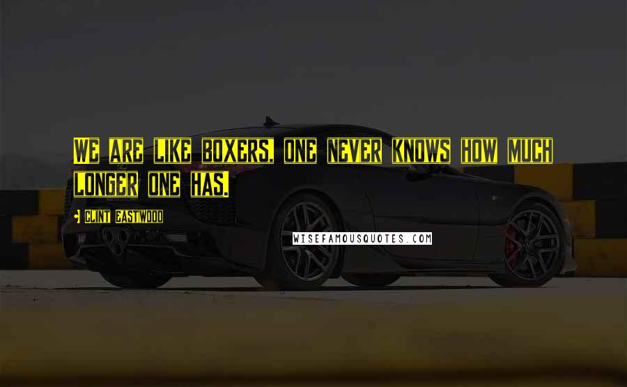 Clint Eastwood Quotes: We are like boxers, one never knows how much longer one has.