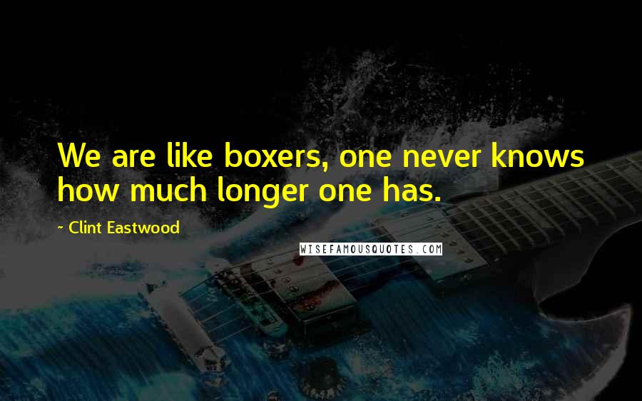 Clint Eastwood Quotes: We are like boxers, one never knows how much longer one has.