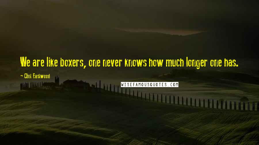 Clint Eastwood Quotes: We are like boxers, one never knows how much longer one has.