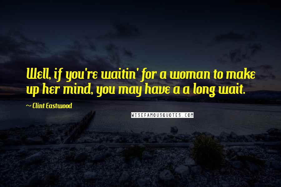 Clint Eastwood Quotes: Well, if you're waitin' for a woman to make up her mind, you may have a a long wait.